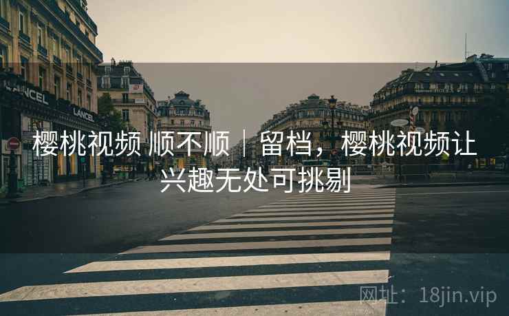 樱桃视频 顺不顺|留档,樱桃视频让兴趣无处可挑剔 第1张 樱桃视频 顺不顺|留档,樱桃视频让兴趣无处可挑剔 第1张