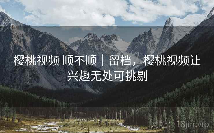 樱桃视频 顺不顺|留档,樱桃视频让兴趣无处可挑剔 第2张 樱桃视频 顺不顺|留档,樱桃视频让兴趣无处可挑剔 第2张