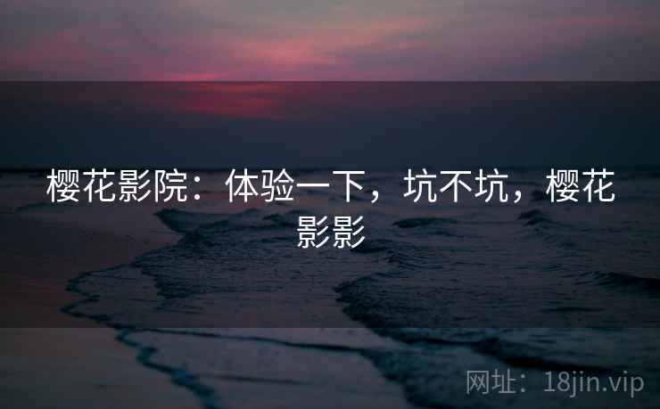 樱花影院:体验一下,坑不坑,樱花影影 第1张 樱花影院:体验一下,坑不坑,樱花影影 第1张
