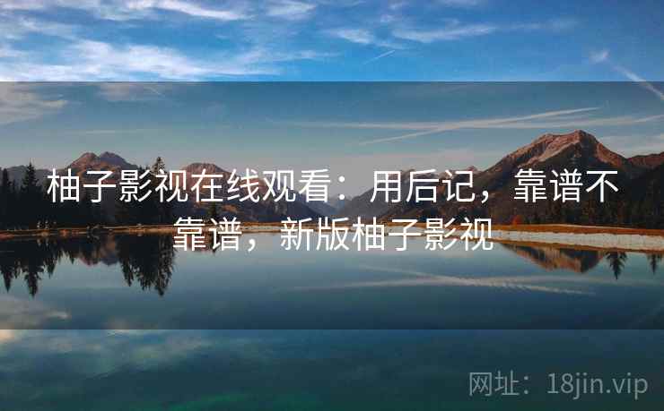 柚子影视在线观看:用后记,靠谱不靠谱,新版柚子影视 第2张 柚子影视在线观看:用后记,靠谱不靠谱,新版柚子影视 第2张