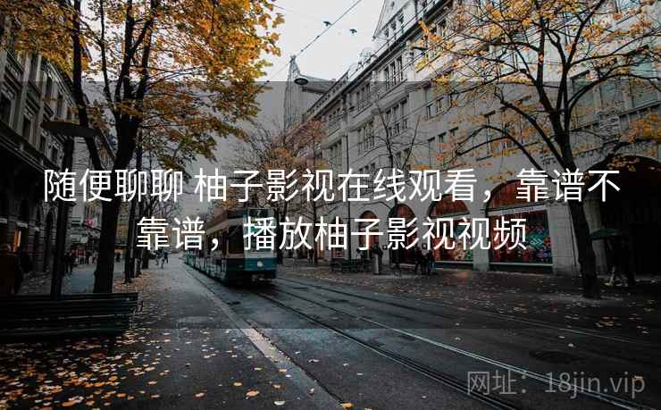 随便聊聊 柚子影视在线观看,靠谱不靠谱,播放柚子影视视频 第1张 随便聊聊 柚子影视在线观看,靠谱不靠谱,播放柚子影视视频 第1张