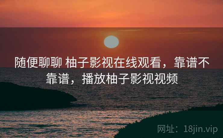 随便聊聊 柚子影视在线观看,靠谱不靠谱,播放柚子影视视频 第2张 随便聊聊 柚子影视在线观看,靠谱不靠谱,播放柚子影视视频 第2张