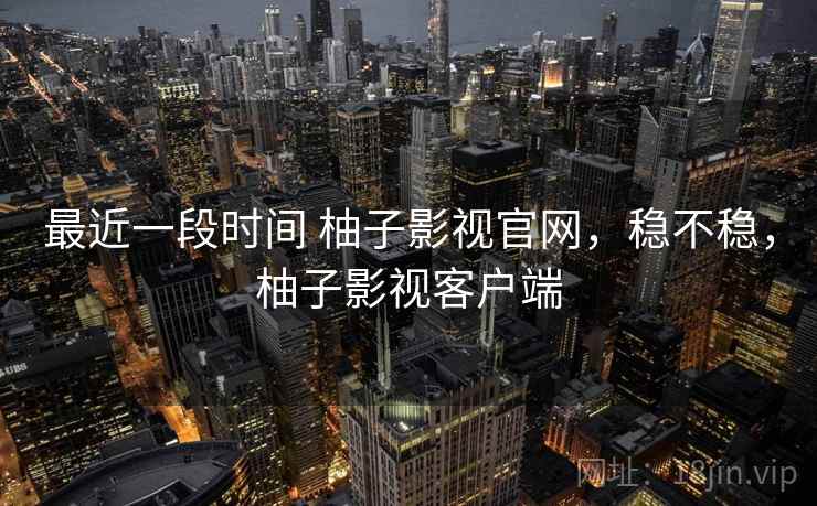 最近一段时间 柚子影视官网,稳不稳,柚子影视客户端 第1张 最近一段时间 柚子影视官网,稳不稳,柚子影视客户端 第1张