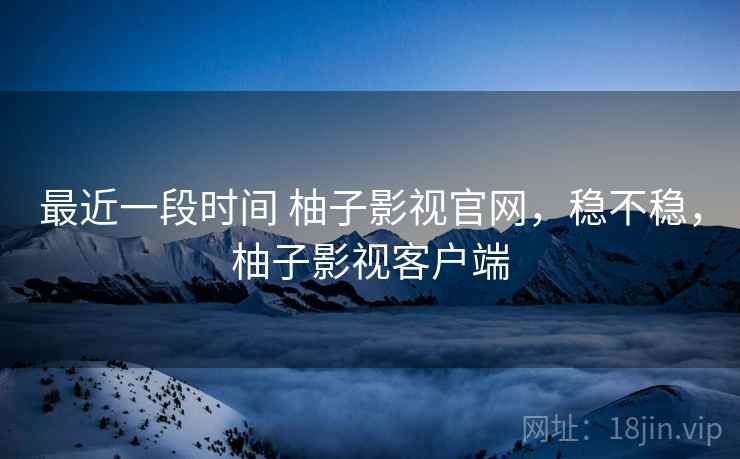 最近一段时间 柚子影视官网,稳不稳,柚子影视客户端 第2张 最近一段时间 柚子影视官网,稳不稳,柚子影视客户端 第2张