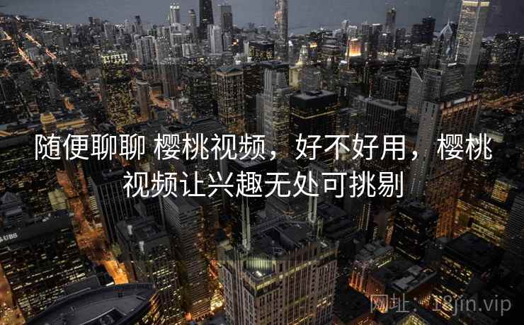 随便聊聊 樱桃视频,好不好用,樱桃视频让兴趣无处可挑剔 第1张 随便聊聊 樱桃视频,好不好用,樱桃视频让兴趣无处可挑剔 第1张