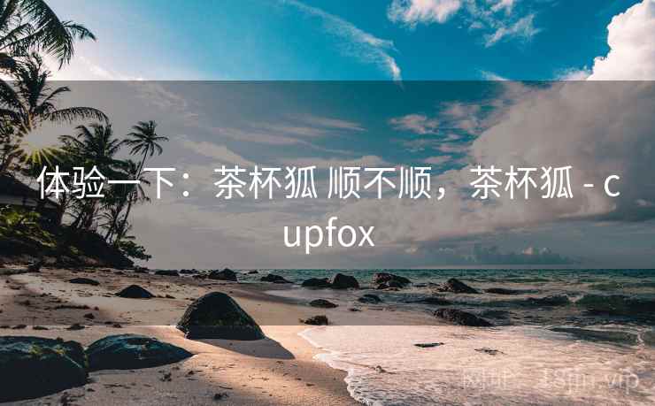 体验一下:茶杯狐 顺不顺,茶杯狐 - cupfox 第1张 体验一下:茶杯狐 顺不顺,茶杯狐 - cupfox 第1张