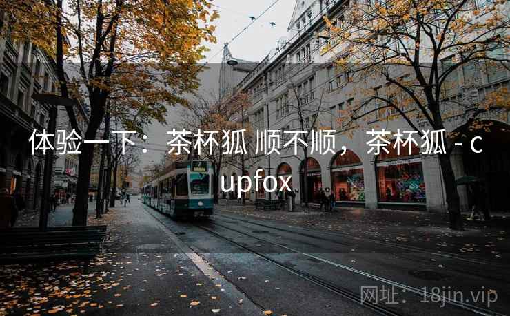 体验一下:茶杯狐 顺不顺,茶杯狐 - cupfox 第2张 体验一下:茶杯狐 顺不顺,茶杯狐 - cupfox 第2张