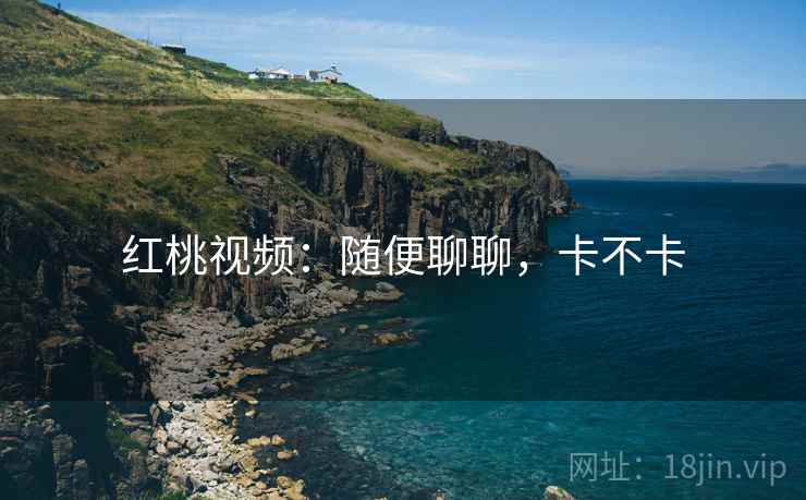 红桃视频:随便聊聊,卡不卡 第1张 红桃视频:随便聊聊,卡不卡 第1张