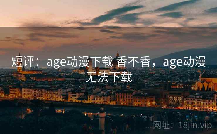 短评:age动漫下载 香不香,age动漫无法下载 第1张 短评:age动漫下载 香不香,age动漫无法下载 第1张