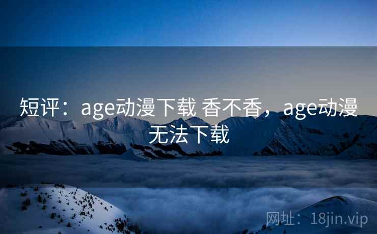 短评:age动漫下载 香不香,age动漫无法下载 第2张 短评:age动漫下载 香不香,age动漫无法下载 第2张