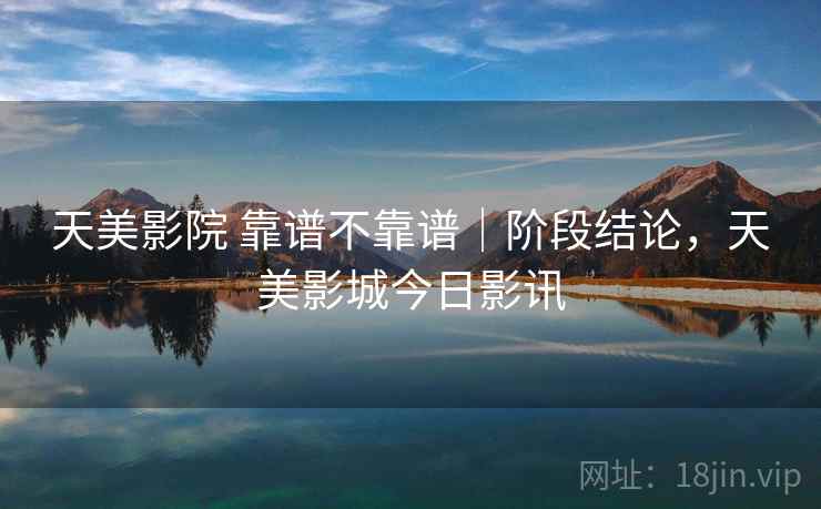 天美影院 靠谱不靠谱|阶段结论,天美影城今日影讯 第2张 天美影院 靠谱不靠谱|阶段结论,天美影城今日影讯 第2张