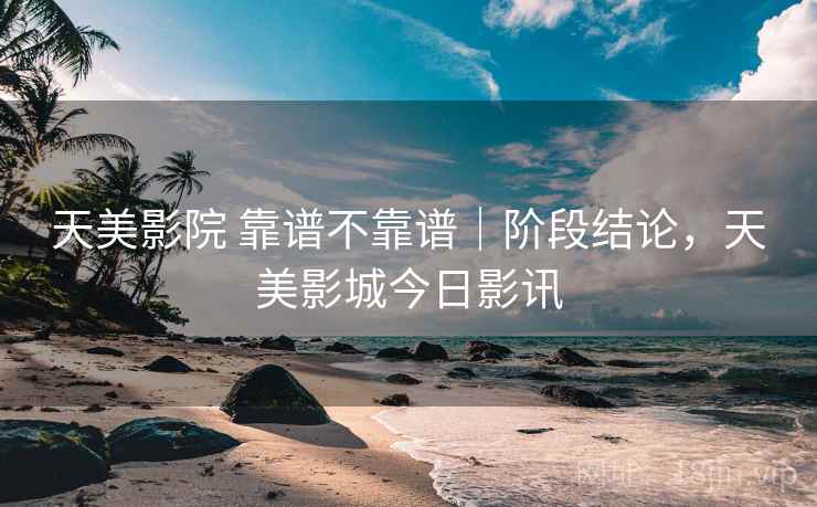 天美影院 靠谱不靠谱|阶段结论,天美影城今日影讯 第1张 天美影院 靠谱不靠谱|阶段结论,天美影城今日影讯 第1张