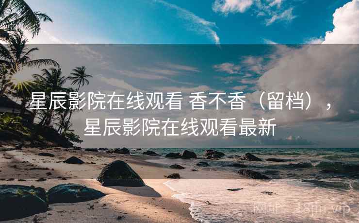 星辰影院在线观看 香不香(留档),星辰影院在线观看最新 第1张 星辰影院在线观看 香不香(留档),星辰影院在线观看最新 第1张