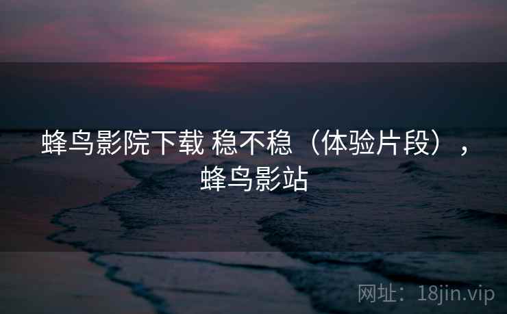 蜂鸟影院下载 稳不稳(体验片段),蜂鸟影站 第2张 蜂鸟影院下载 稳不稳(体验片段),蜂鸟影站 第2张