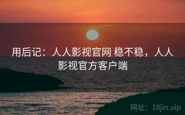 用后记:人人影视官网 稳不稳,人人影视官方客户端 第2张 用后记:人人影视官网 稳不稳,人人影视官方客户端 第2张