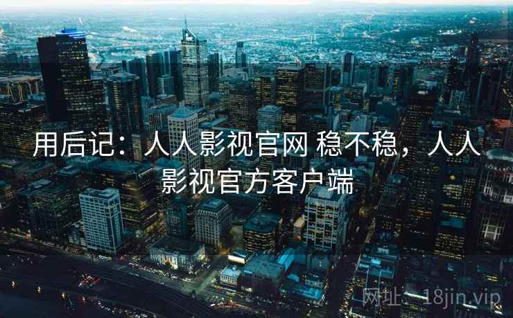 用后记:人人影视官网 稳不稳,人人影视官方客户端 第1张 用后记:人人影视官网 稳不稳,人人影视官方客户端 第1张