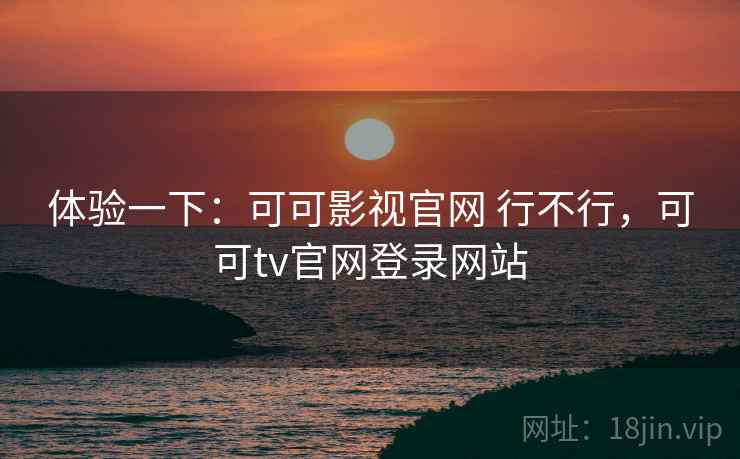 体验一下:可可影视官网 行不行,可可tv官网登录网站 第2张 体验一下:可可影视官网 行不行,可可tv官网登录网站 第2张