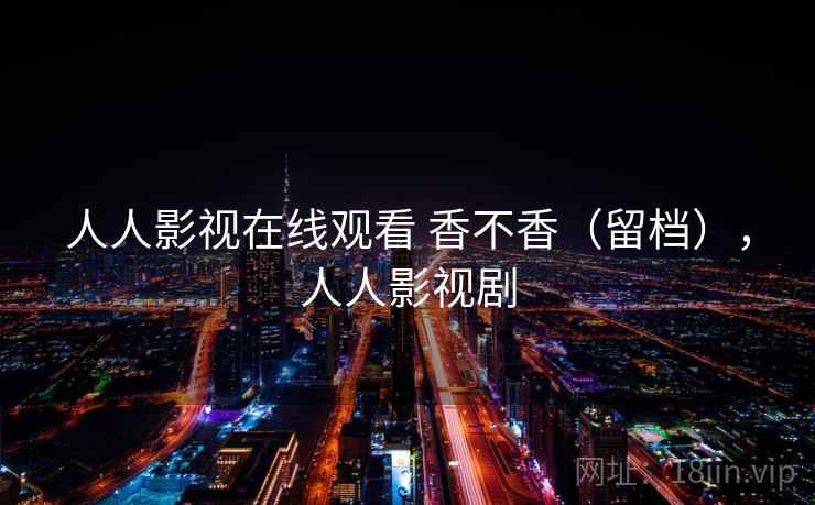 人人影视在线观看 香不香(留档),人人影视剧 第2张 人人影视在线观看 香不香(留档),人人影视剧 第2张