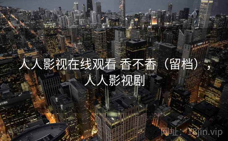 人人影视在线观看 香不香(留档),人人影视剧 第1张 人人影视在线观看 香不香(留档),人人影视剧 第1张