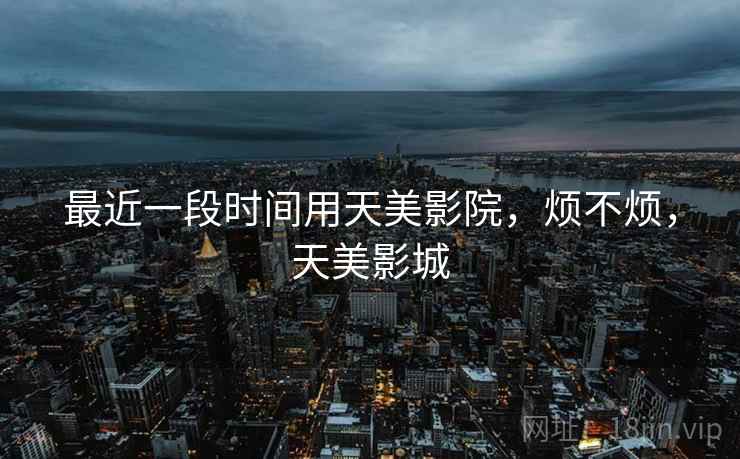 最近一段时间用天美影院，烦不烦，天美影城  第2张