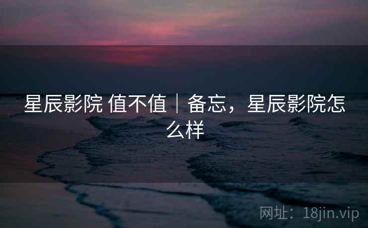 星辰影院 值不值|备忘,星辰影院怎么样 第2张 星辰影院 值不值|备忘,星辰影院怎么样 第2张