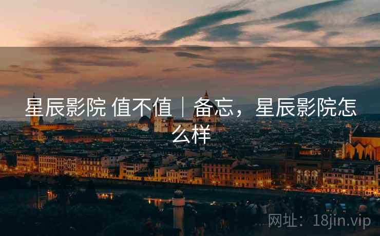 星辰影院 值不值|备忘,星辰影院怎么样 第1张 星辰影院 值不值|备忘,星辰影院怎么样 第1张