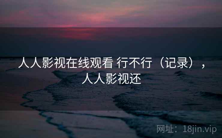 人人影视在线观看 行不行(记录),人人影视还 第2张 人人影视在线观看 行不行(记录),人人影视还 第2张
