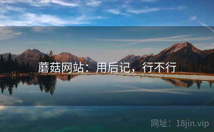 蘑菇网站:用后记,行不行 第1张 蘑菇网站:用后记,行不行 第1张