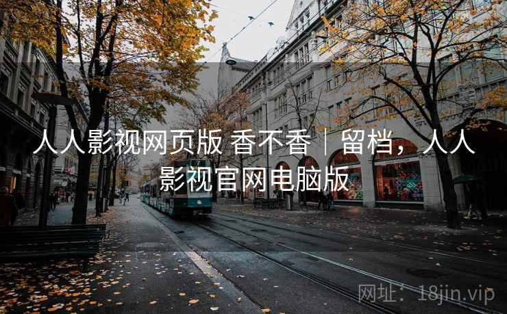 人人影视网页版 香不香|留档,人人影视官网电脑版 第1张 人人影视网页版 香不香|留档,人人影视官网电脑版 第1张