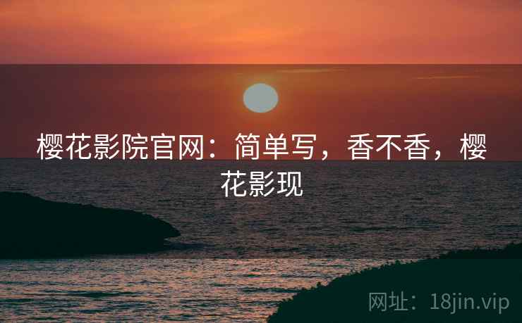 樱花影院官网:简单写,香不香,樱花影现 第2张 樱花影院官网:简单写,香不香,樱花影现 第2张