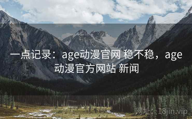一点记录:age动漫官网 稳不稳,age动漫官方网站 新闻 第1张 一点记录:age动漫官网 稳不稳,age动漫官方网站 新闻 第1张