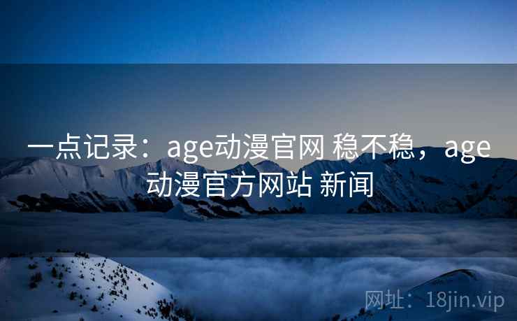 一点记录:age动漫官网 稳不稳,age动漫官方网站 新闻 第2张 一点记录:age动漫官网 稳不稳,age动漫官方网站 新闻 第2张