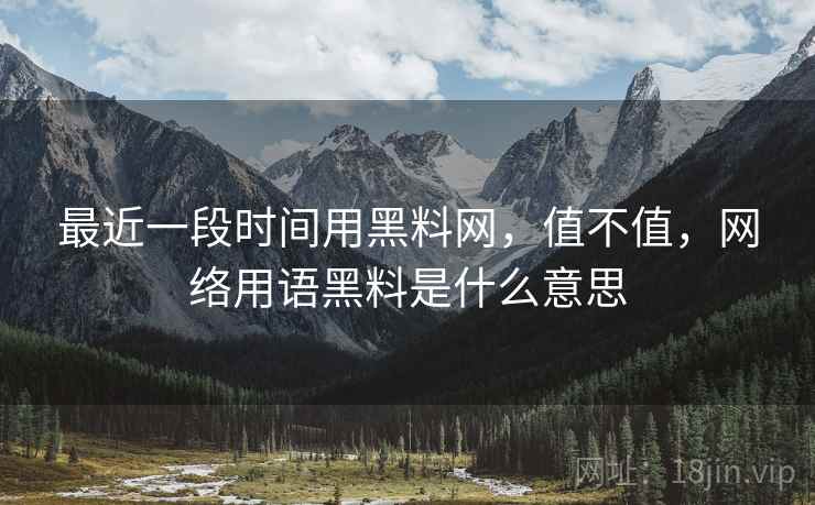最近一段时间用黑料网，值不值，网络用语黑料是什么意思  第1张