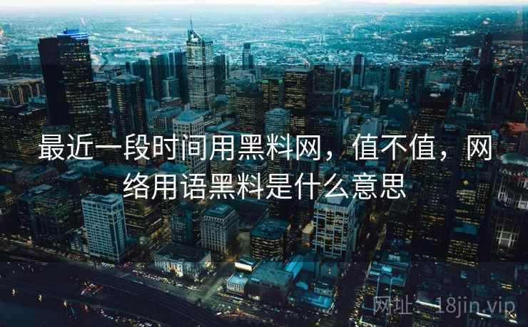 最近一段时间用黑料网，值不值，网络用语黑料是什么意思  第2张