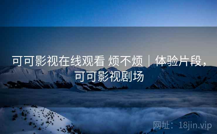 可可影视在线观看 烦不烦｜体验片段，可可影视剧场  第2张