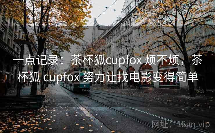 一点记录:茶杯狐cupfox 烦不烦,茶杯狐 cupfox 努力让找电影变得简单 第2张 一点记录:茶杯狐cupfox 烦不烦,茶杯狐 cupfox 努力让找电影变得简单 第2张