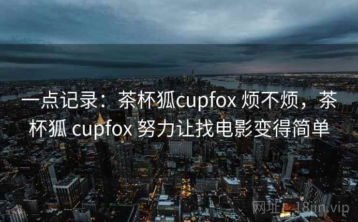 一点记录:茶杯狐cupfox 烦不烦,茶杯狐 cupfox 努力让找电影变得简单 第1张 一点记录:茶杯狐cupfox 烦不烦,茶杯狐 cupfox 努力让找电影变得简单 第1张