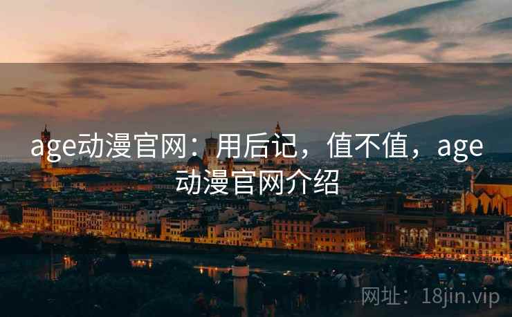 age动漫官网:用后记,值不值,age动漫官网介绍 第1张 age动漫官网:用后记,值不值,age动漫官网介绍 第1张