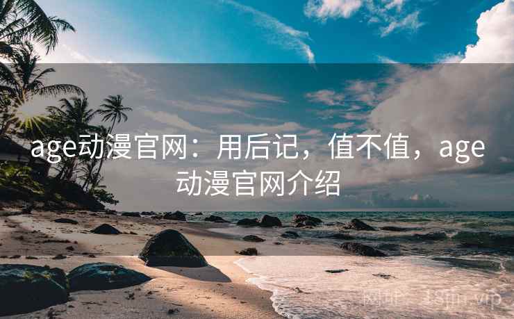 age动漫官网:用后记,值不值,age动漫官网介绍 第2张 age动漫官网:用后记,值不值,age动漫官网介绍 第2张
