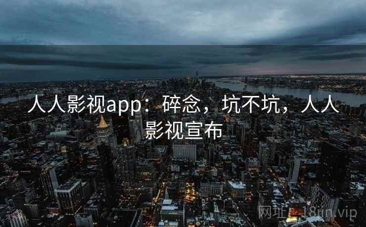 人人影视app：碎念，坑不坑，人人影视宣布  第1张