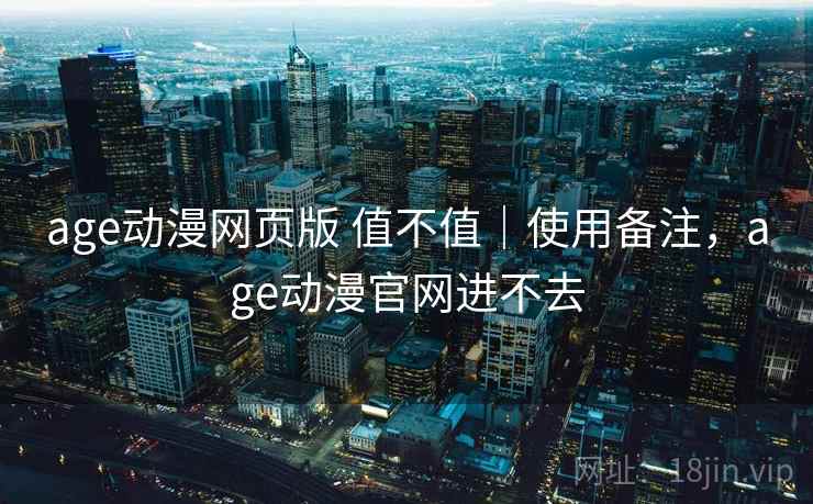 age动漫网页版 值不值|使用备注,age动漫官网进不去 第1张 age动漫网页版 值不值|使用备注,age动漫官网进不去 第1张