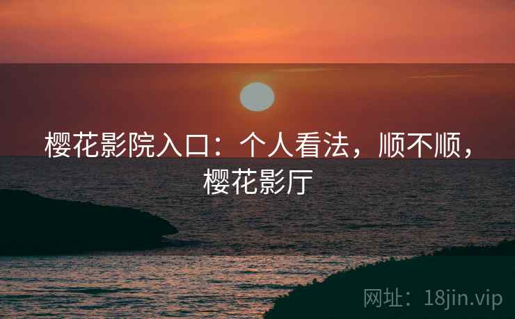 樱花影院入口:个人看法,顺不顺,樱花影厅 第1张 樱花影院入口:个人看法,顺不顺,樱花影厅 第1张