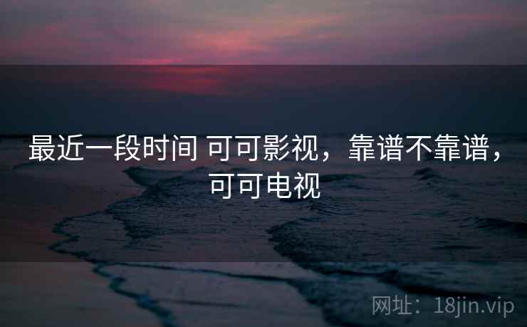最近一段时间 可可影视,靠谱不靠谱,可可电视 第1张 最近一段时间 可可影视,靠谱不靠谱,可可电视 第1张