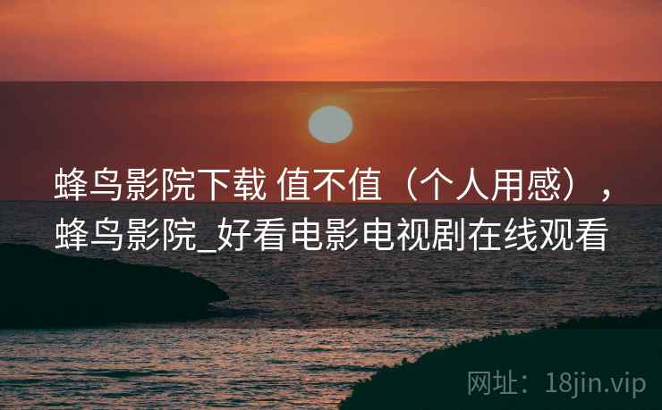 蜂鸟影院下载 值不值（个人用感），蜂鸟影院_好看电影电视剧在线观看  第1张