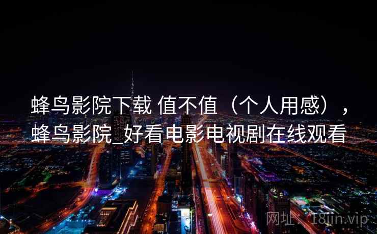 蜂鸟影院下载 值不值（个人用感），蜂鸟影院_好看电影电视剧在线观看  第2张