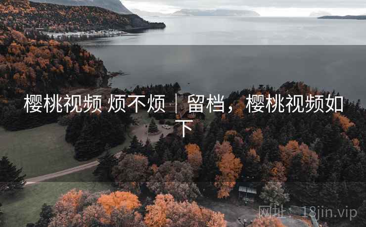 樱桃视频 烦不烦｜留档，樱桃视频如下  第1张