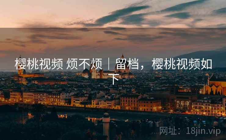 樱桃视频 烦不烦｜留档，樱桃视频如下  第2张