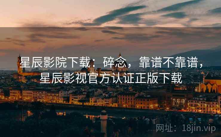 星辰影院下载：碎念，靠谱不靠谱，星辰影视官方认证正版下载  第2张
