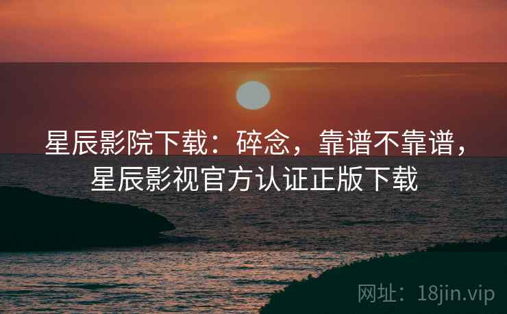 星辰影院下载：碎念，靠谱不靠谱，星辰影视官方认证正版下载  第1张