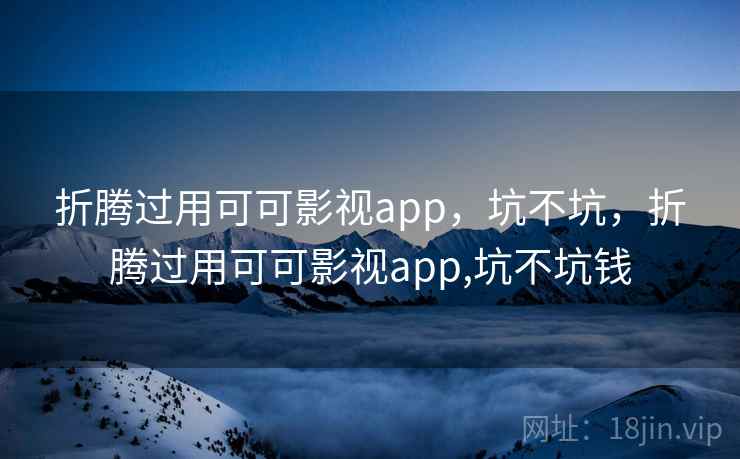 折腾过用可可影视app，坑不坑，折腾过用可可影视app,坑不坑钱  第1张